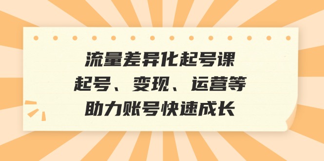a3bb9e096504a9ac7774445a8c320080.jpeg 流量差异化起号课:起号、变现、运营等,助力账号快速成长