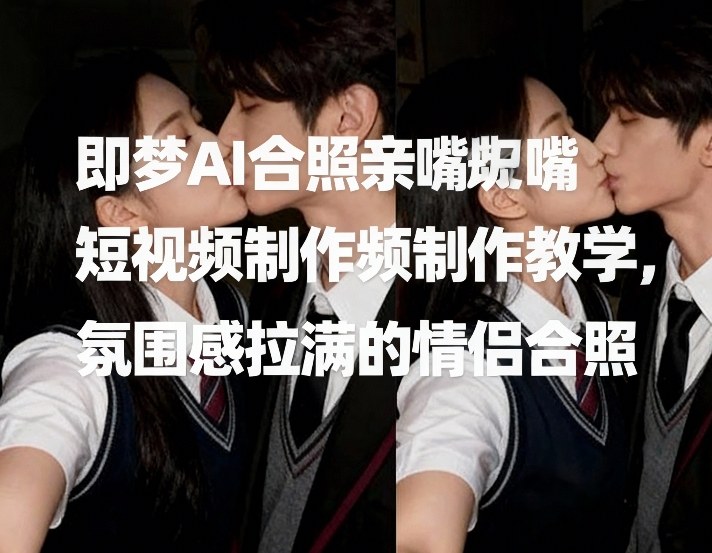 即梦AI合照亲嘴短视频制作教学，氛围感拉满的情侣合照-鼎铸网