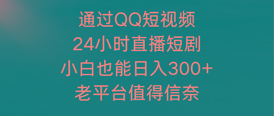 a4318a4bf67b87f5465b45432ae42245.jpeg (9469期)通过QQ短视频、24小时直播短剧,小白也能日入300+,老平台值得信奈