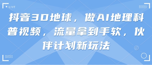 抖音3D地球，做AI地理科普视频，流量拿到手软，伙伴计划新玩法-鼎铸网