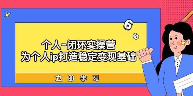 个人闭环实操营：个人ip打造稳定变现基础，带你落地个人的商业变现课-鼎铸网