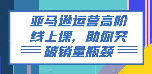 a4af10b608ff8c38bc578dcb3d16baab.jpeg 亚马逊运营高阶线上课,助你突破销量瓶颈