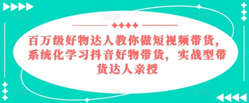 a4b4d56451e370b1a7018065593a4266.jpeg 百万级好物达人教你做短视频带货,系统化学习抖音好物带货,实战型带货达人亲授