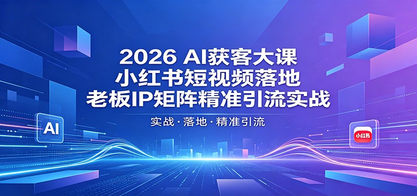 2026AI获客大课:小红书短视频落地,老板IP矩阵精准引流实战-鼎铸网