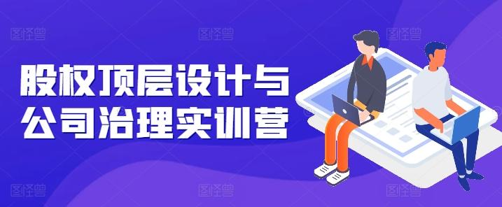 a4e0ee04be8ecf29a8d3a6cda63a4a70.jpeg 股权顶层设计与公司治理实训营,补全股权短板/守住控制权底线/熟悉4大注册信息/规避3大法律风险