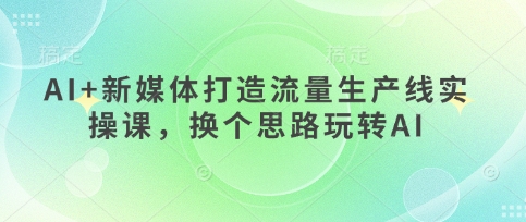 a4e9281358959ea2b93443aac61da9cd.jpeg AI+新媒体打造流量生产线实操课,换个思路玩转AI