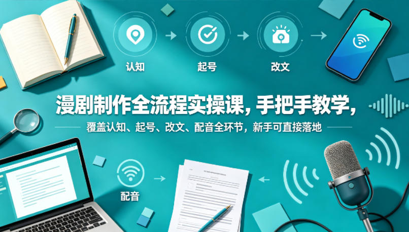 漫剧制作全流程实操课,手把手教学,覆盖认知、起号、改文、配音全环节,新手可直接落地-鼎铸网