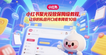 小红书聚光投放保姆级教程，让你的私信开口成本降低10倍-鼎铸网