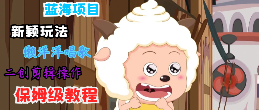 蓝海项目新颖玩法，懒洋洋唱歌 搬运剪辑操作，保姆级教程-鼎铸网