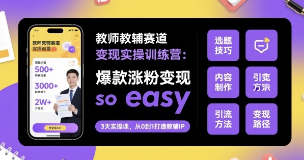 教师教辅赛道变现实操训练营,爆款涨粉变现so easy-鼎铸网