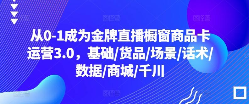 a65317c81ee26ad42485f3644d937116.jpeg 从0-1成为金牌直播橱窗商品卡运营3.0,基础/货品/场景/话术/数据/商城/千川