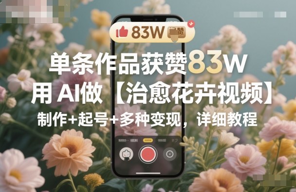 a65329e5a7d82d37e0eacf90f0f78c3a.jpeg 单条作品获赞83W,用AI做【治愈花卉视频】,制作+起号+多种变现,详细教程