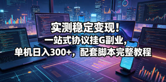实测稳定变现！一站式协议挂G副业，单机日入300+，配套脚本完整教程【揭秘】-鼎铸网