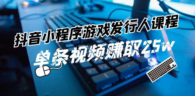 抖音小程序游戏发行人课程：带你玩转游戏任务变现，单条视频赚取25w-鼎铸网