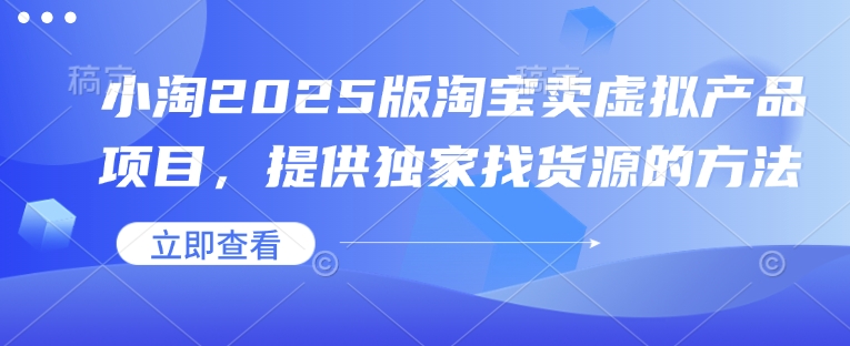 小淘2025版淘宝卖虚拟产品项目，提供独家找货源的方法-鼎铸网