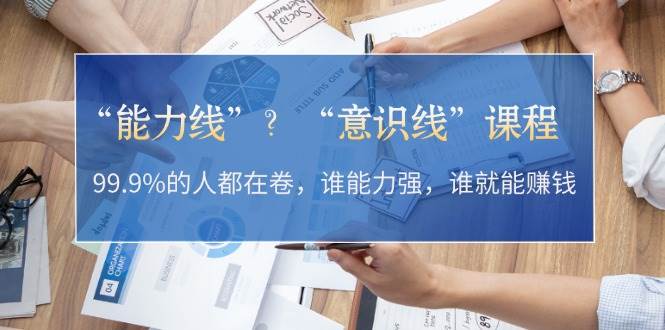 “能力线”“意识线”?99.9%的人都在卷,谁能力强,谁就能赚钱-鼎铸网