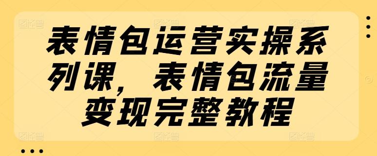 a6bc01bdbfd1940b79c0aeaa25ab0e65.jpeg 表情包运营实操系列课,表情包流量变现完整教程