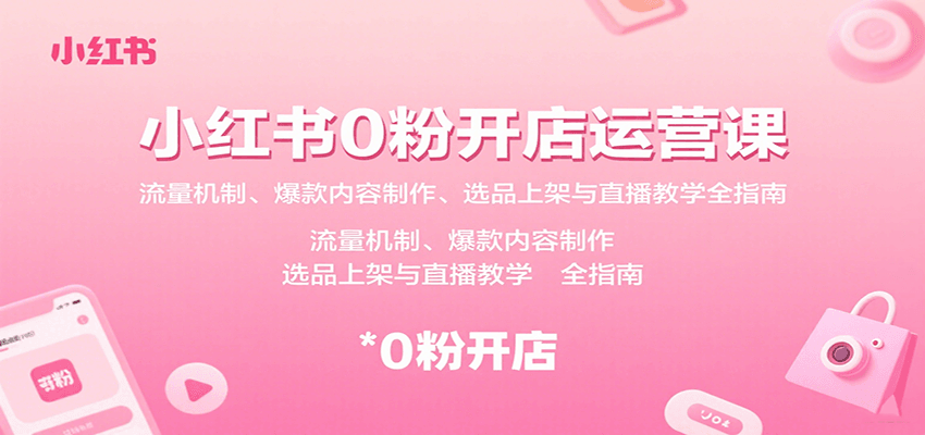 小红书0粉开店运营课：流量机制、爆款内容制作、选品上架与直播教学全指南-鼎铸网