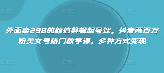 a748e0131c4125847b1b9196a3d99b18.jpeg 外面卖298的颜值剪辑起号课,抖音两百万粉美女号热门教学课,多种方式变现