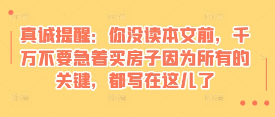 a7cdbb407001f7b4ff2594a35e4229ea.jpeg 某付费文章:真诚提醒:你没读本文前,千万不要急着买房子因为所有的关键,都写在这儿了