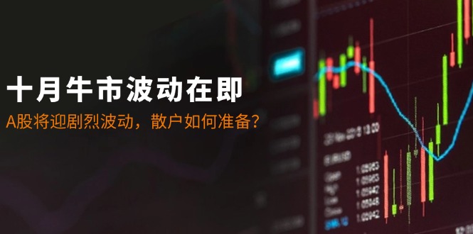 十月牛市波动在即：A股将迎剧烈波动，散户如何准备？-鼎铸网
