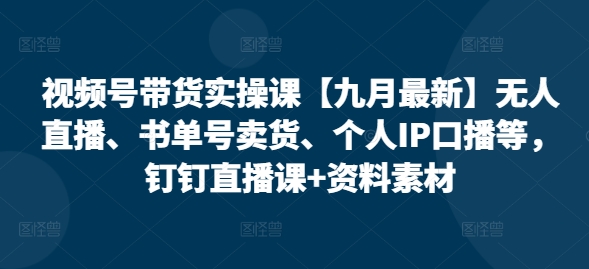 视频号带货实操课【九月最新】无人直播、书单号卖货、个人IP口播等，钉钉直播课+资料素材-鼎铸网