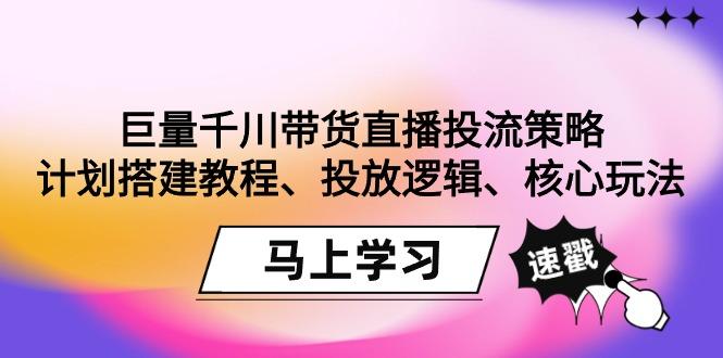 巨量千川带货直播投流策略：计划搭建教程、投放逻辑、核心玩法！-鼎铸网
