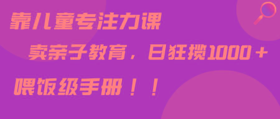 a90c318b44ea172fd82ad95f90d4b604.jpeg 靠儿童专注力课程售卖亲子育儿课程,日暴力狂揽1000+,喂饭手册分享