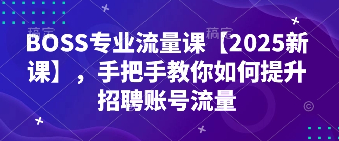 a91d7c39e7dce1d81ba165111889368b.jpeg BOSS专业流量课【2025新课】,手把手教你如何提升招聘账号流量