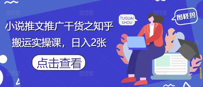 小说推文推广干货之知乎搬运实操课，日入2张-鼎铸网