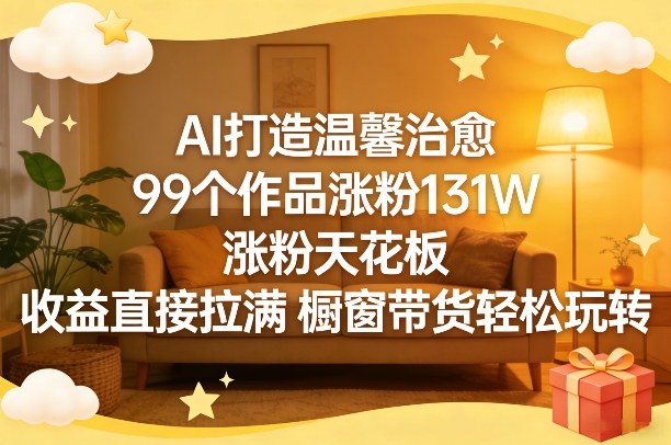 AI打造温馨治愈，99个作品涨粉131W，涨粉天花板，收益直接拉满，橱窗带货轻松玩转-鼎铸网
