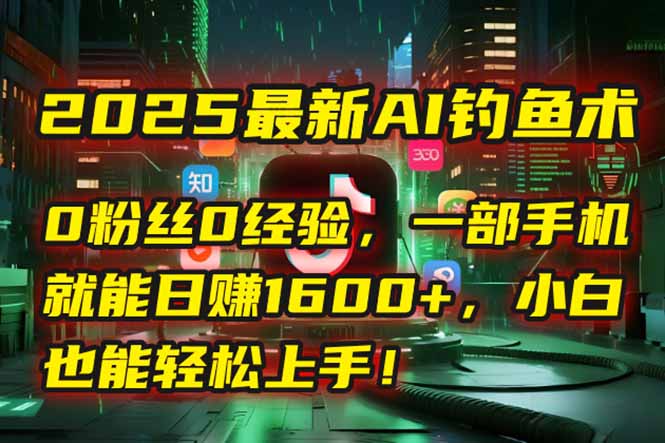 2025最新AI钓鱼术：0粉丝0经验，一部手机就能开启自动赚钱模式！-鼎铸网