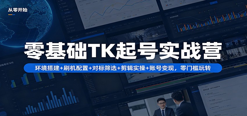 零基础TK起号实战营:环境搭建+ 刷机配置+对标筛选+剪辑实操+账号变现,零门槛玩转-鼎铸网