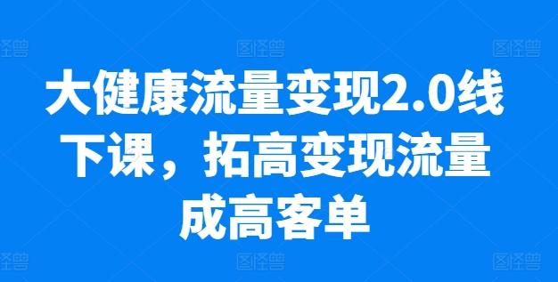 aabfbf8a7afe76912fd6e447d302a3e8.jpeg 大健康流量变现2.0线下课,拓高变现流量成高客单,业绩10倍增长,低粉高变现,只讲落地实操
