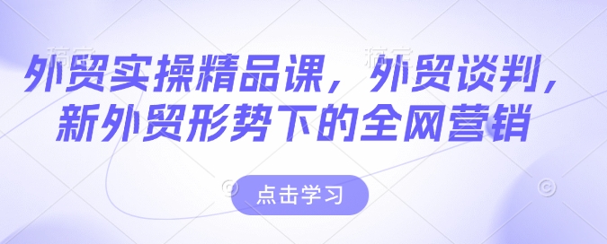外贸实操精品课,外贸谈判,新外贸形势下的全网营销-鼎铸网