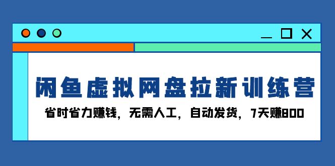 闲鱼虚拟网盘拉新训练营:省时省力赚钱,无需人工,自动发货,7天赚800-鼎铸网