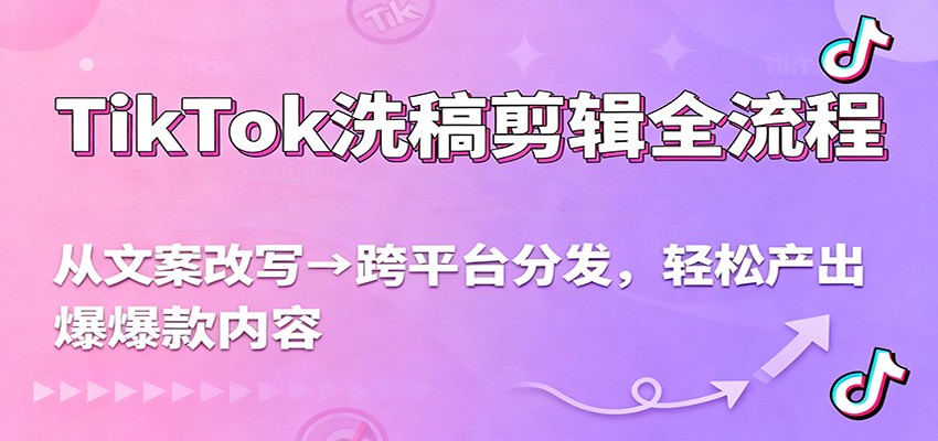 TikTok洗稿剪辑全流程，从文案改写到跨平台分发，轻松产出爆款内容，流量翻倍不是梦-鼎铸网