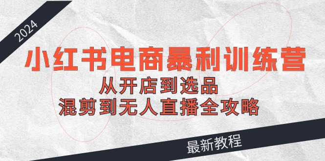 abc27e07bf08b09dbf8e5227bec0359f.jpeg 2024小红书电商暴利训练营:从开店到选品,混剪到无人直播全攻略