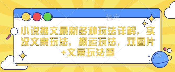 小说推文最新多种玩法详解，实况文案玩法，搬运玩法，双图片+文案玩法等-鼎铸网