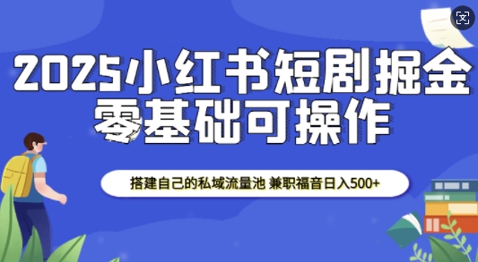 2025小红书短剧掘金,搭建自己的私域流量池,兼职福音日入5张-鼎铸网