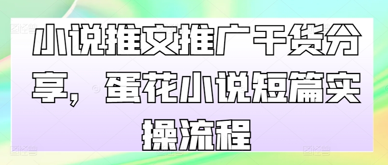 小说推文推广干货分享，蛋花小说短篇实操流程-鼎铸网