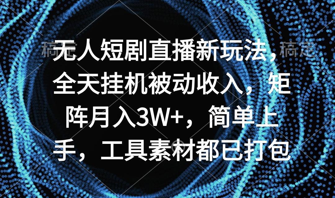 无人短剧直播新玩法，全天挂机被动收入，矩阵月入3W+，简单上手，工具素…-鼎铸网