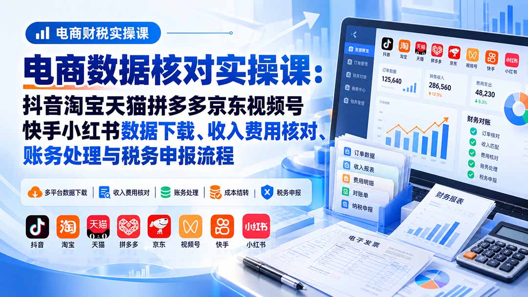 电商数据核账实操课:抖音淘宝天猫拼多多京东视频号快手小红书数据下载、收入费用核对、账务处理与税务申报流程-鼎铸网