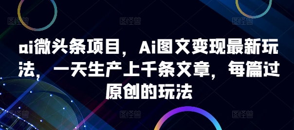ai微头条项目，Ai图文变现最新玩法，一天生产上千条文章，每篇过原创的玩法-鼎铸网