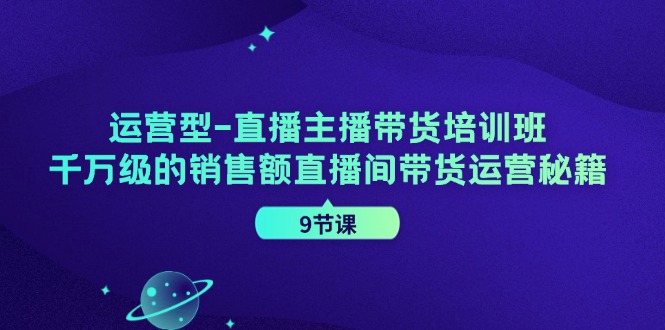 运营型直播主播带货培训班,千万级的销售额直播间带货运营秘籍(9节课)-鼎铸网