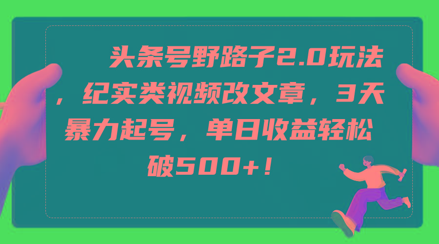 (9488期)头条号野路子2.0玩法，纪实类视频改文章，3天暴力起号，单日收益轻松破500+-鼎铸网