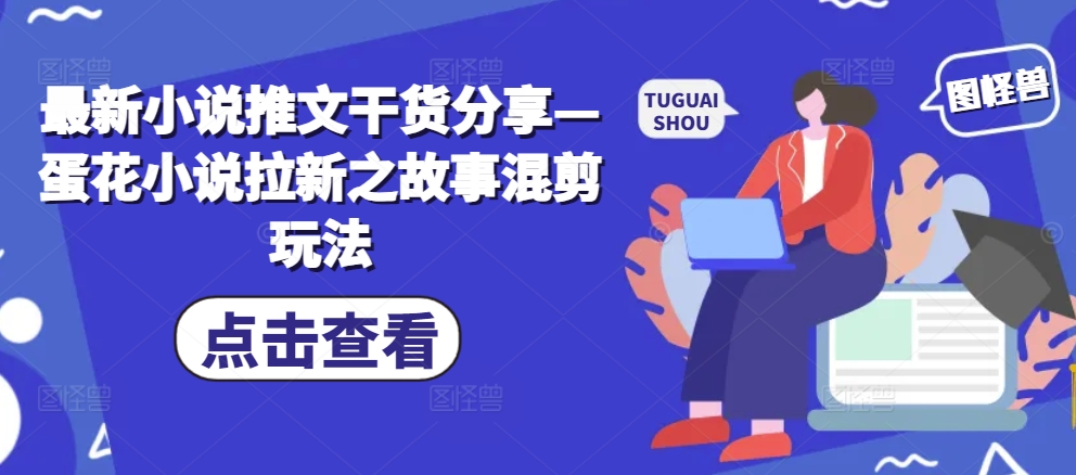 最新小说推文干货分享—蛋花小说拉新之故事混剪玩法-鼎铸网