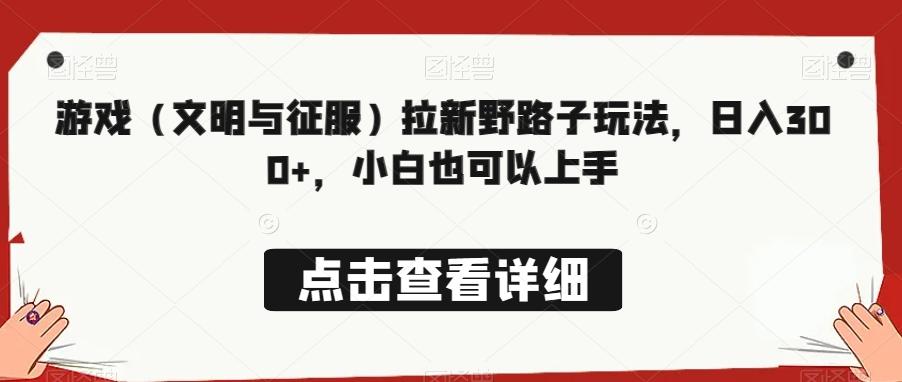 游戏（文明与征服）拉新野路子玩法，日入300+，小白也可以上手-鼎铸网