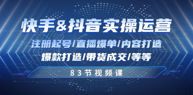 快手与抖音实操运营：注册起号/直播爆单/内容打造/爆款打造/带货成交/83节-鼎铸网