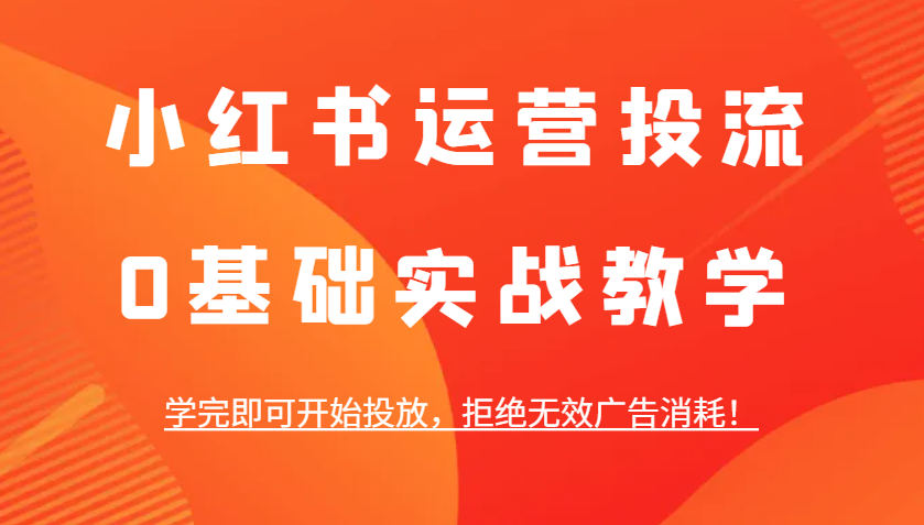 小红书运营投流，0基础实战教学，学完即可开始投放，拒绝无效广告消耗！-鼎铸网